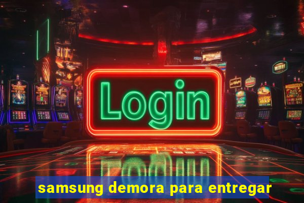 samsung demora para entregar